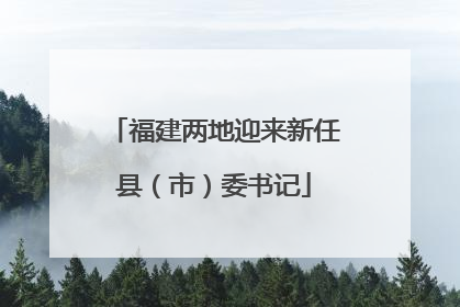 福建两地迎来新任县（市）委书记